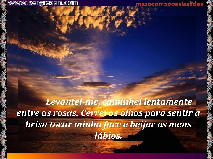 www. sergrasan. com masocorropoesiaslides Levantei-me, caminhei lentamente entre as rosas. Cerrei os olhos para