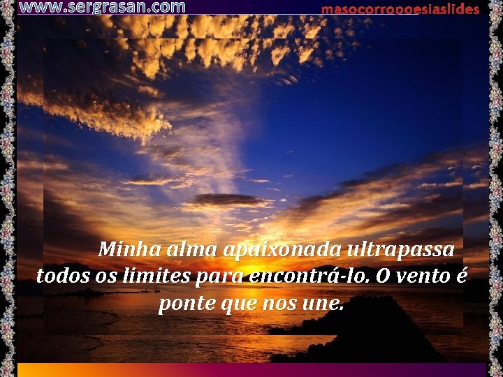 www. sergrasan. com masocorropoesiaslides Minha alma apaixonada ultrapassa todos os limites para encontrá-lo. O