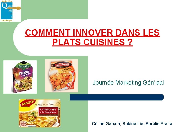 COMMENT INNOVER DANS LES PLATS CUISINES ? Journée Marketing Gén’iaal Céline Garçon, Sabine Itié,
