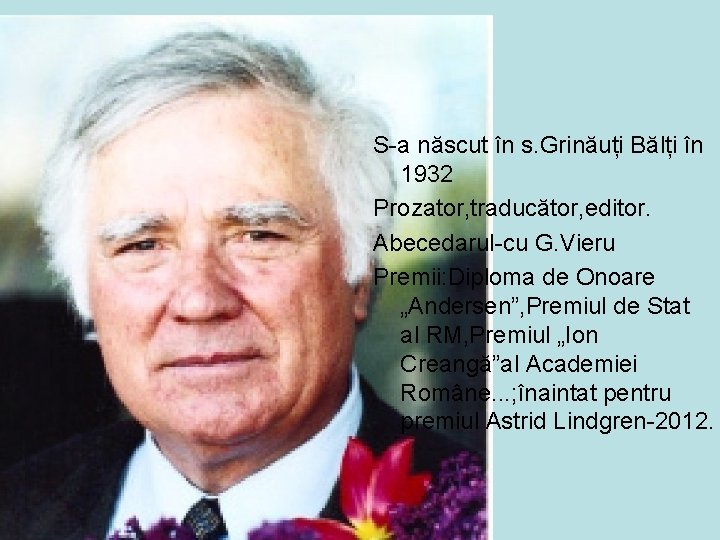 S-a născut în s. Grinăuți Bălți în 1932 Prozator, traducător, editor. Abecedarul-cu G. Vieru