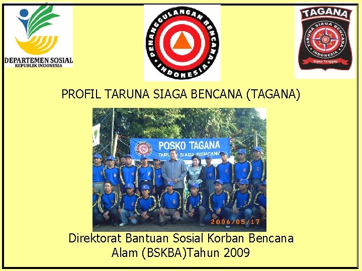 PROFIL TARUNA SIAGA BENCANA (TAGANA) Direktorat Bantuan Sosial Korban Bencana Alam (BSKBA)Tahun 2009 