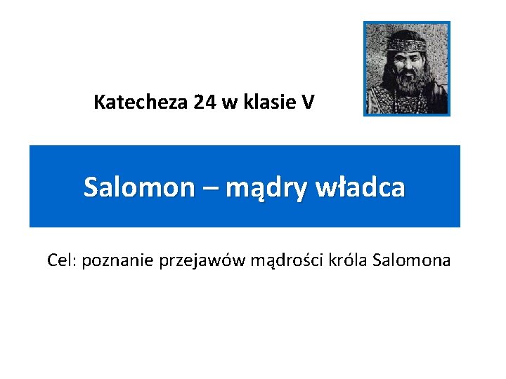 Katecheza 24 w klasie V Salomon – mądry władca Cel: poznanie przejawów mądrości króla