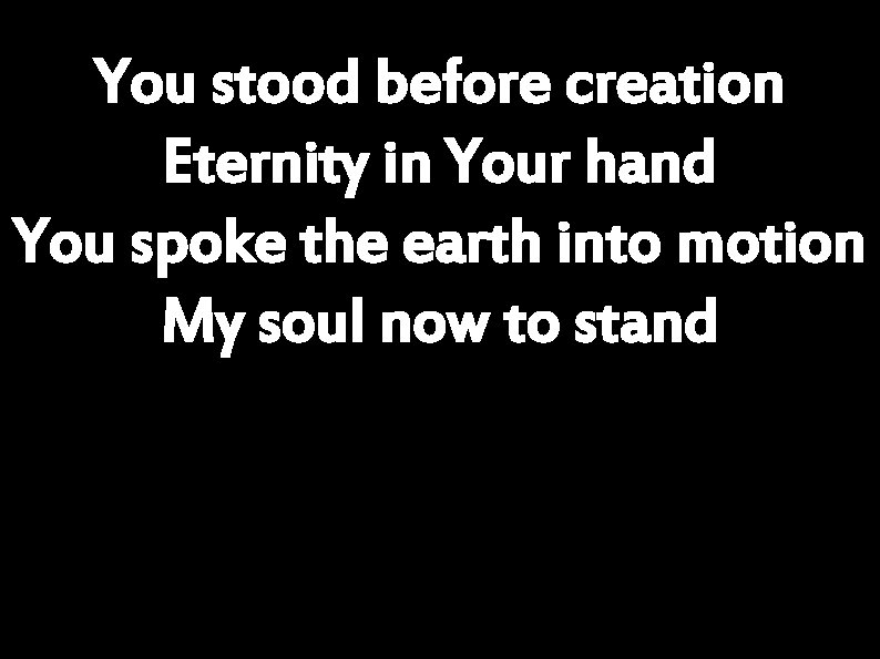 You stood before creation Eternity in Your hand You spoke the earth into motion