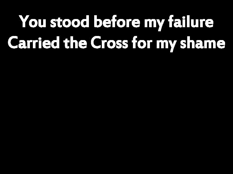 You stood before my failure Carried the Cross for my shame 