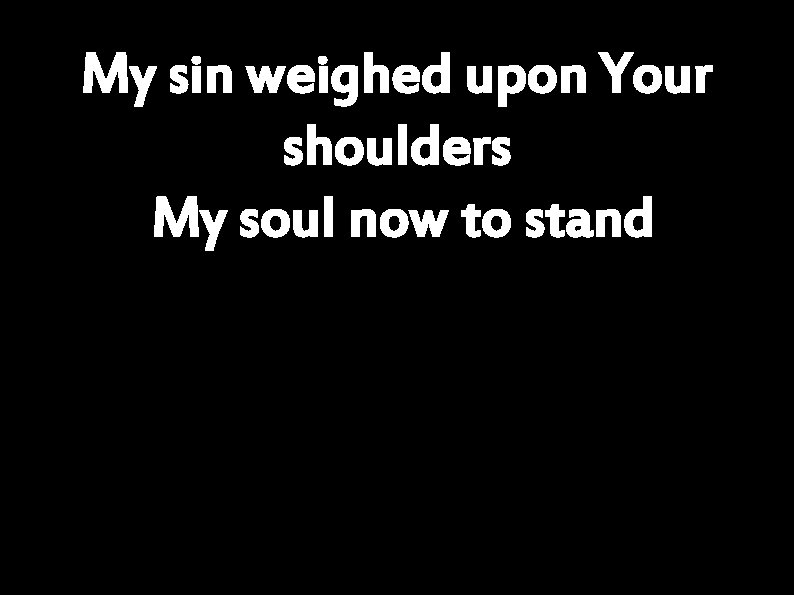 My sin weighed upon Your shoulders My soul now to stand 