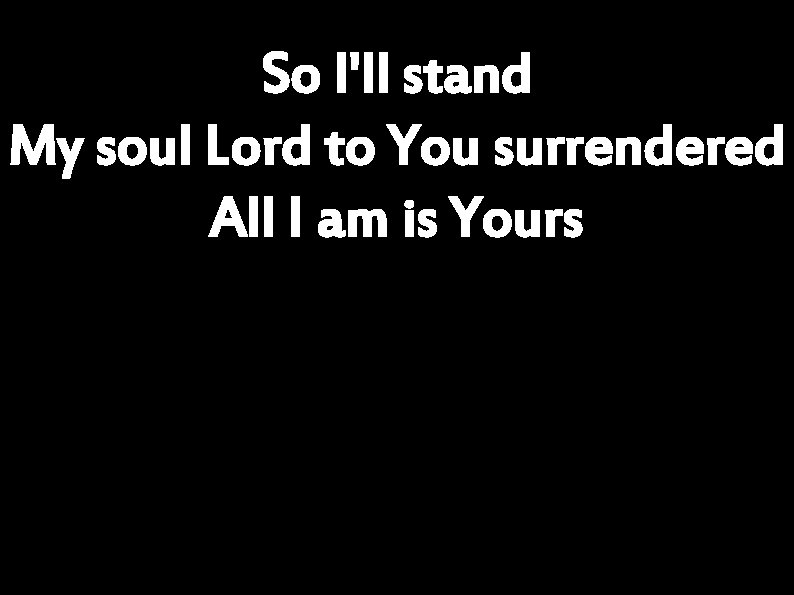 So I'll stand My soul Lord to You surrendered All I am is Yours