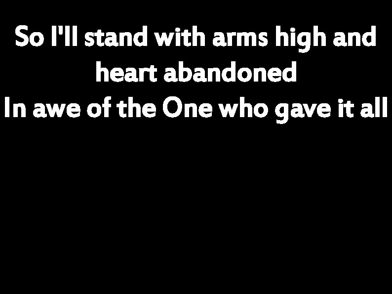 So I'll stand with arms high and heart abandoned In awe of the One