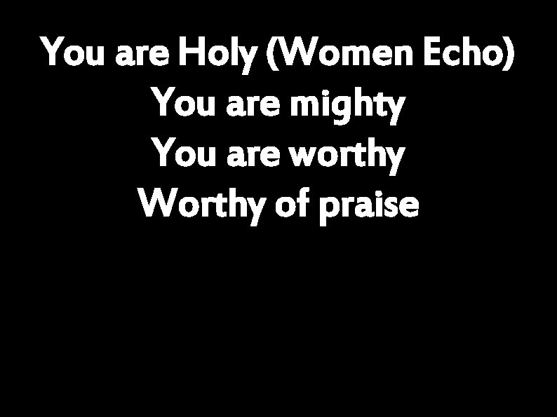 You are Holy (Women Echo) You are mighty You are worthy Worthy of praise