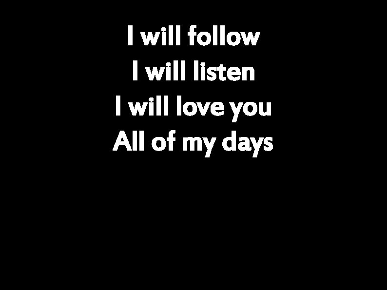 I will follow I will listen I will love you All of my days