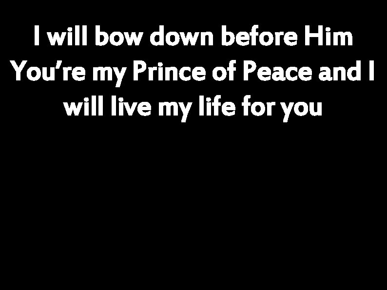 I will bow down before Him You’re my Prince of Peace and I will