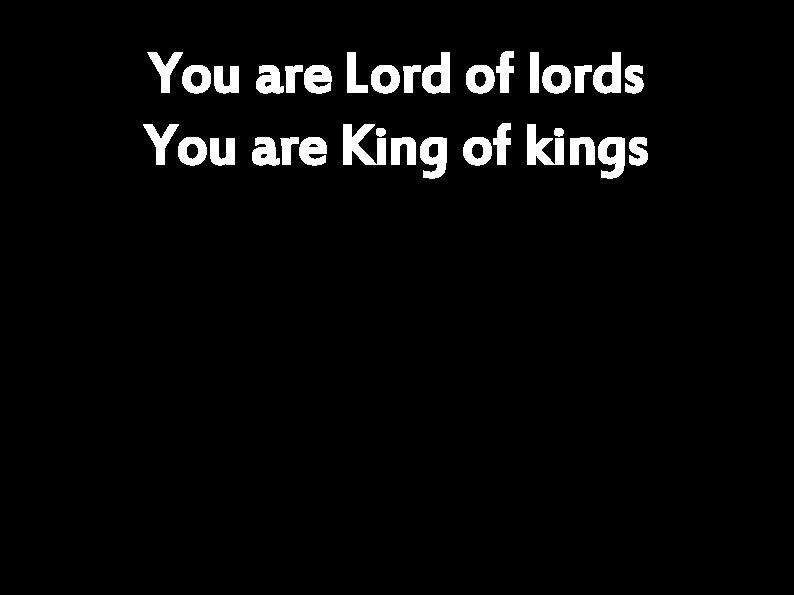 You are Lord of lords You are King of kings 