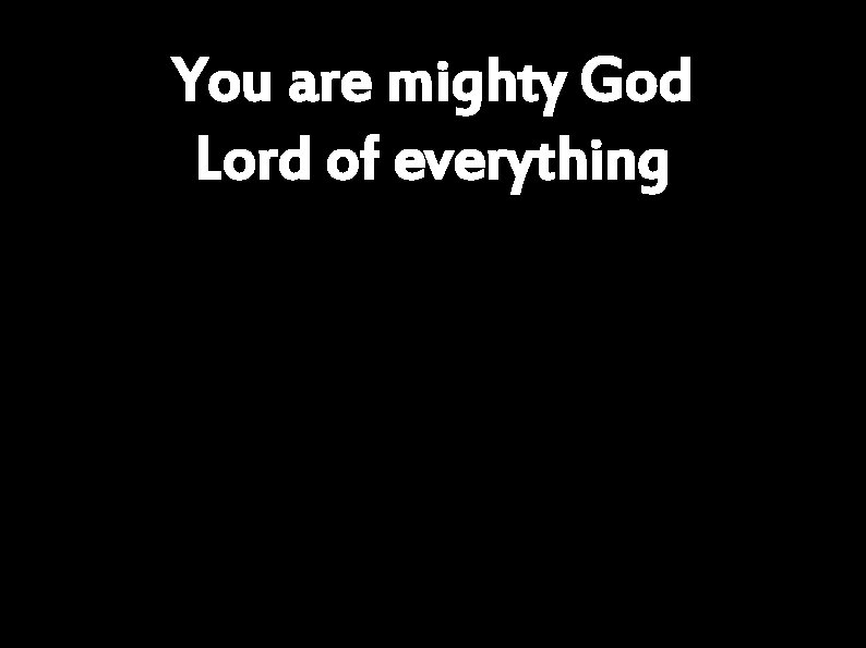You are mighty God Lord of everything 