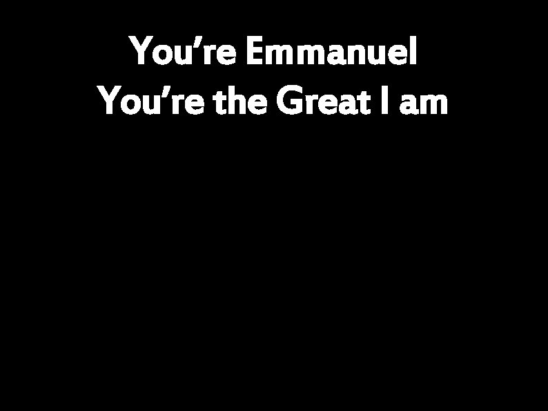 You’re Emmanuel You’re the Great I am 