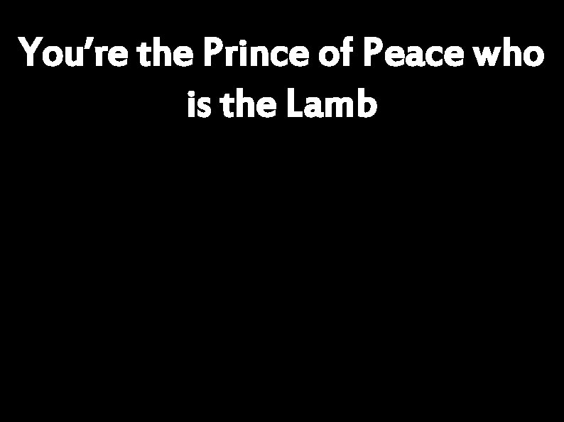 You’re the Prince of Peace who is the Lamb 