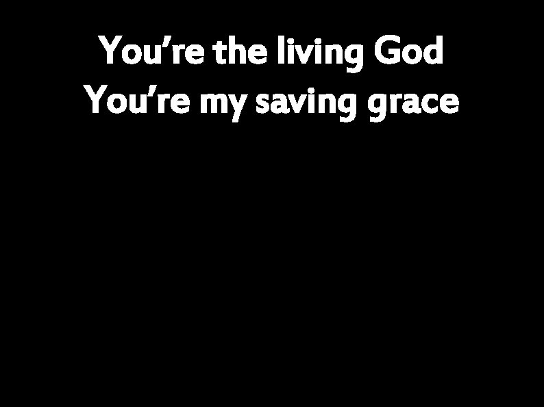 You’re the living God You’re my saving grace 
