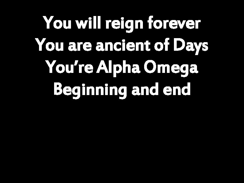 You will reign forever You are ancient of Days You’re Alpha Omega Beginning and