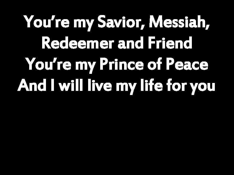 You’re my Savior, Messiah, Redeemer and Friend You’re my Prince of Peace And I