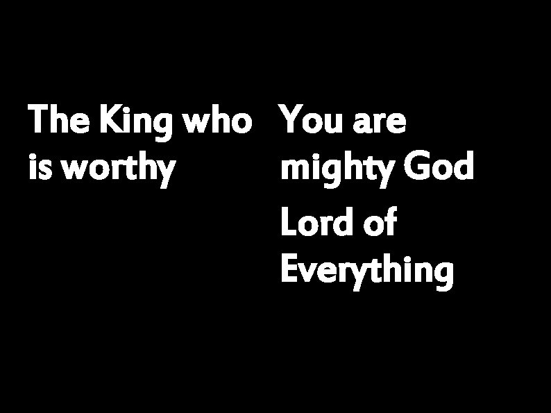 The King who You are is worthy mighty God Lord of Everything 