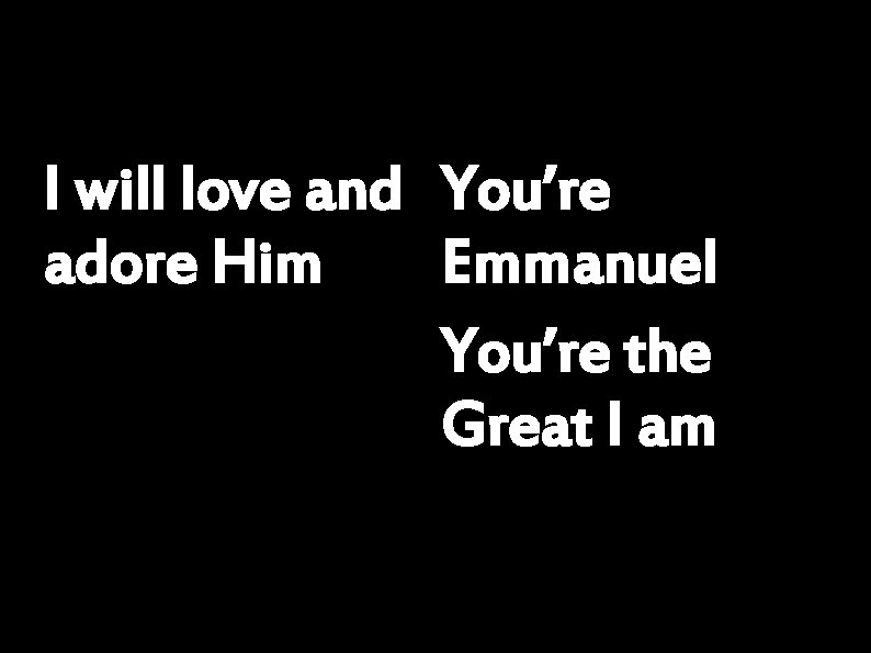 I will love and You’re adore Him Emmanuel You’re the Great I am 