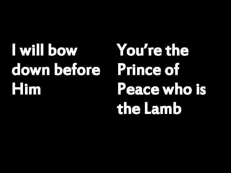 I will bow You’re the down before Prince of Him Peace who is the