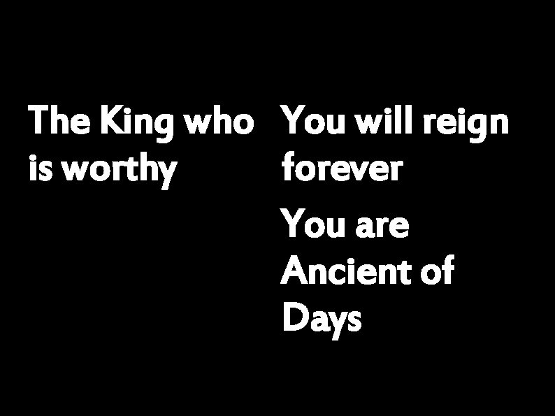 The King who You will reign is worthy forever You are Ancient of Days