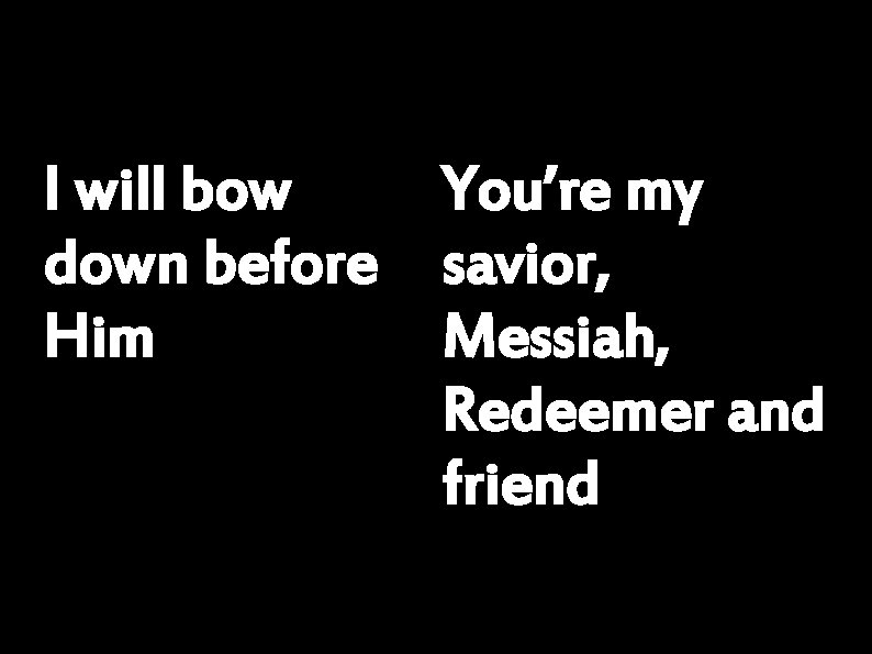 I will bow You’re my down before savior, Him Messiah, Redeemer and friend 