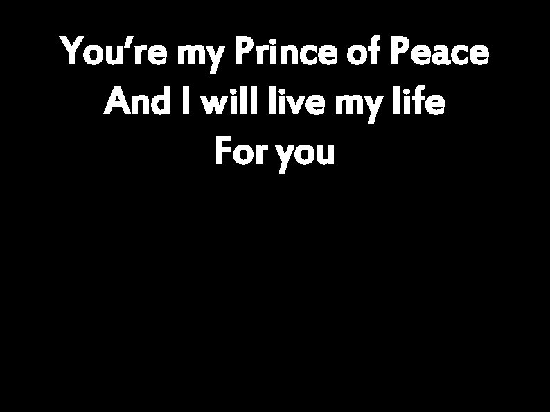 You’re my Prince of Peace And I will live my life For you 