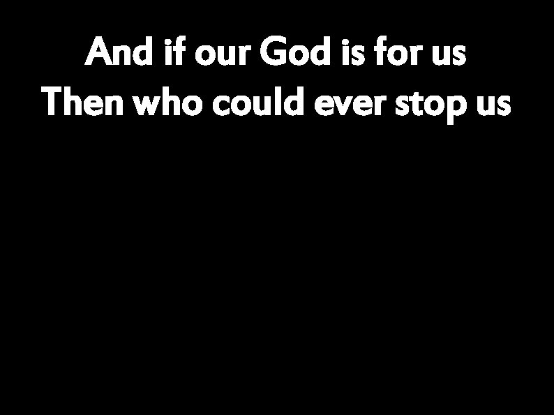 And if our God is for us Then who could ever stop us 