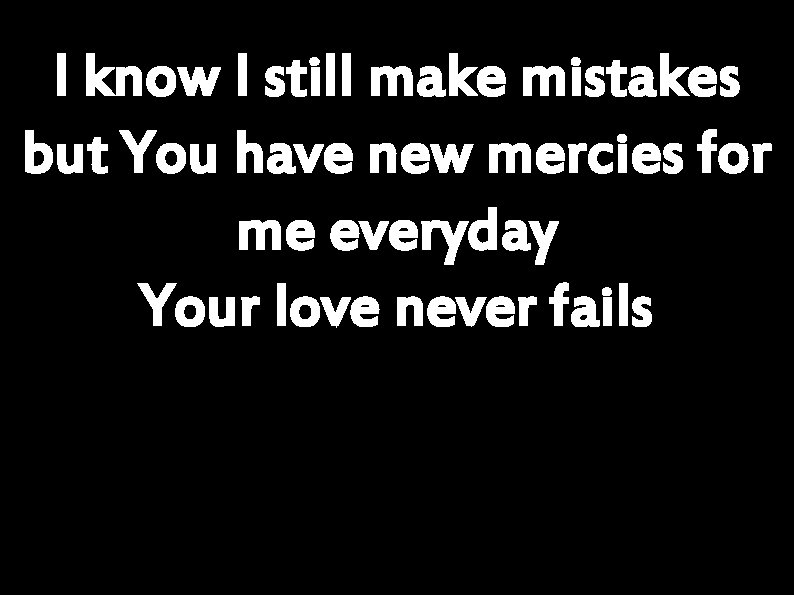 I know I still make mistakes but You have new mercies for me everyday