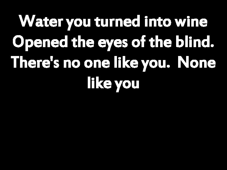 Water you turned into wine Opened the eyes of the blind. There's no one