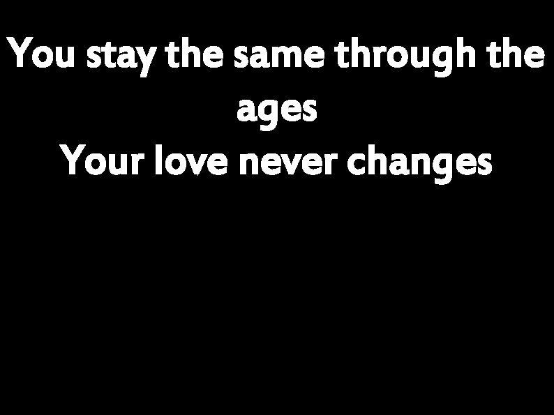 You stay the same through the ages Your love never changes 