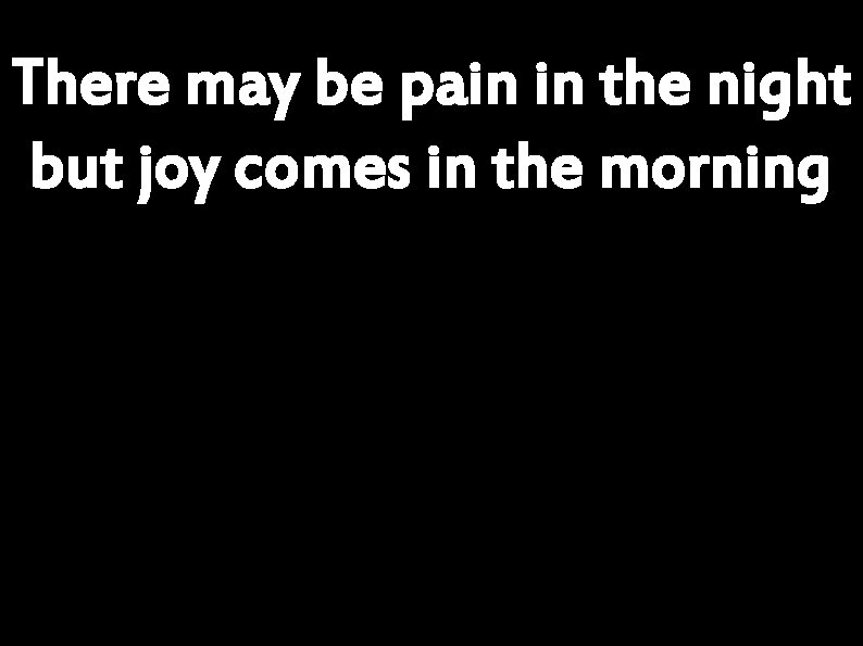 There may be pain in the night but joy comes in the morning 