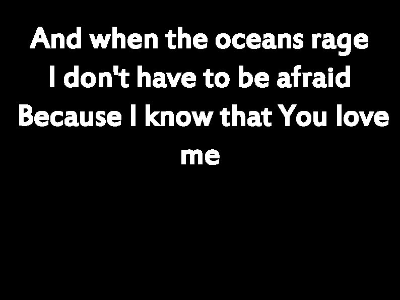 And when the oceans rage I don't have to be afraid Because I know