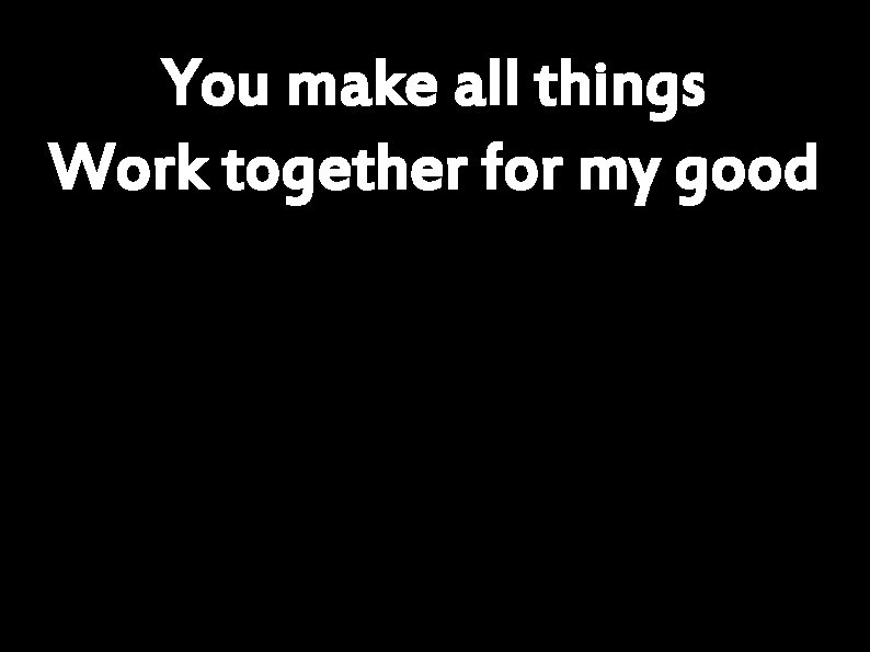 You make all things Work together for my good 