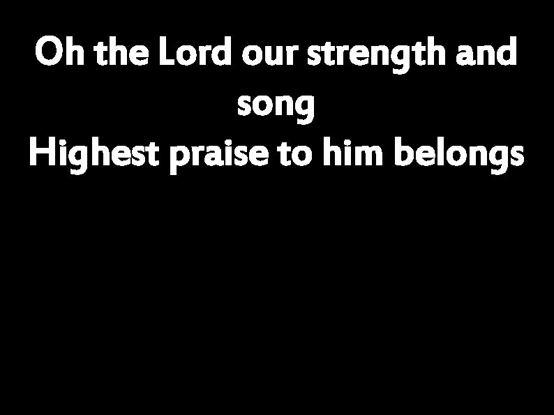 Oh the Lord our strength and song Highest praise to him belongs 
