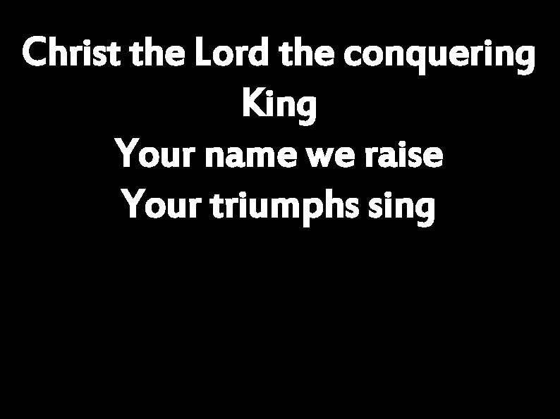 Christ the Lord the conquering King Your name we raise Your triumphs sing 
