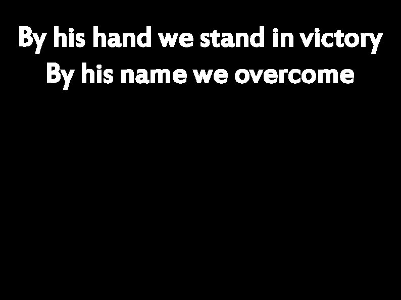 By his hand we stand in victory By his name we overcome 
