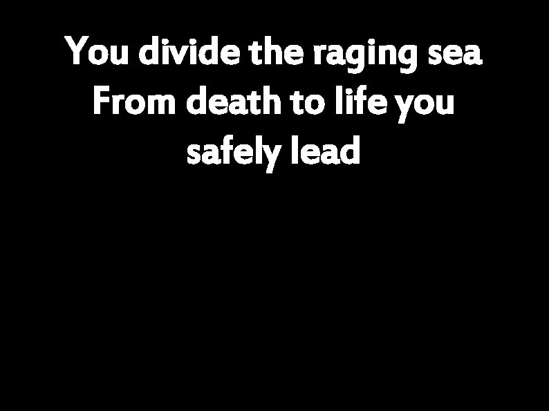 You divide the raging sea From death to life you safely lead 