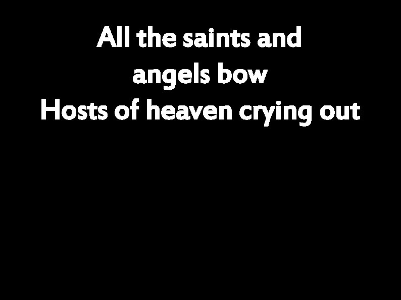 All the saints and angels bow Hosts of heaven crying out 