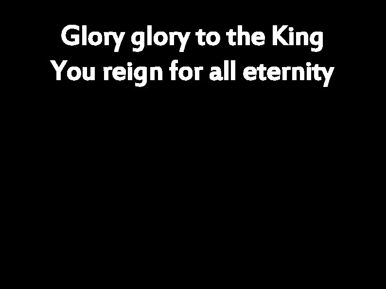 Glory glory to the King You reign for all eternity 