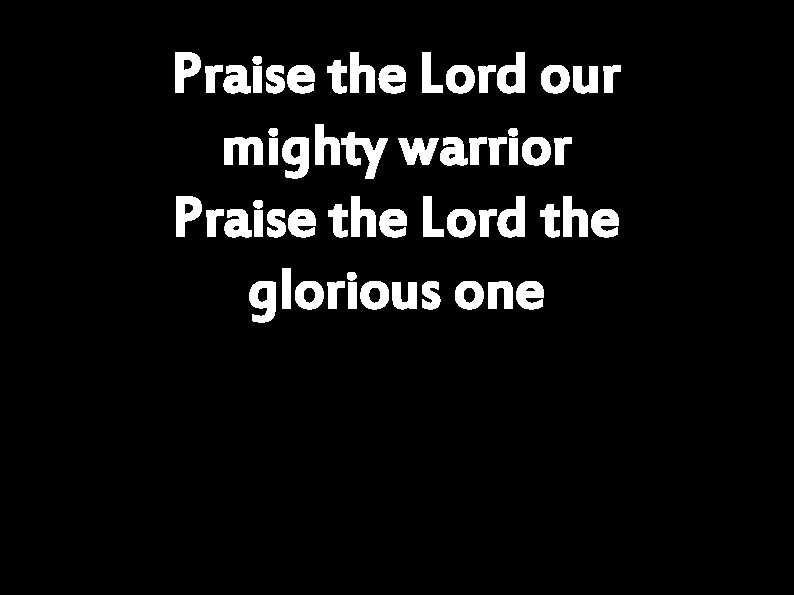 Praise the Lord our mighty warrior Praise the Lord the glorious one 