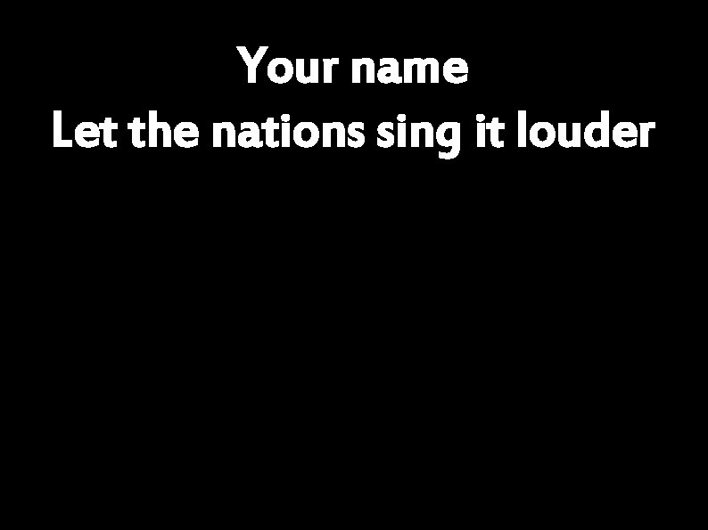 Your name Let the nations sing it louder 