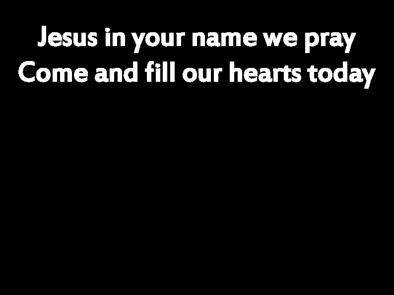 Jesus in your name we pray Come and fill our hearts today 