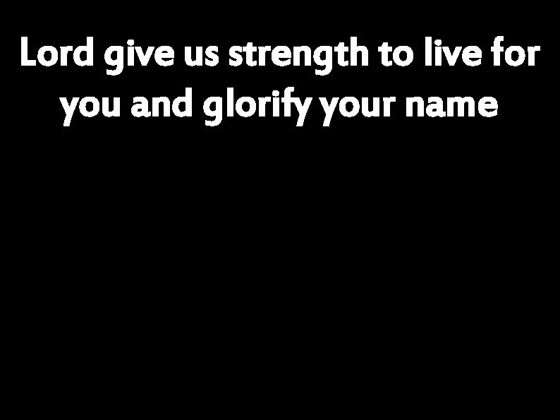 Lord give us strength to live for you and glorify your name 