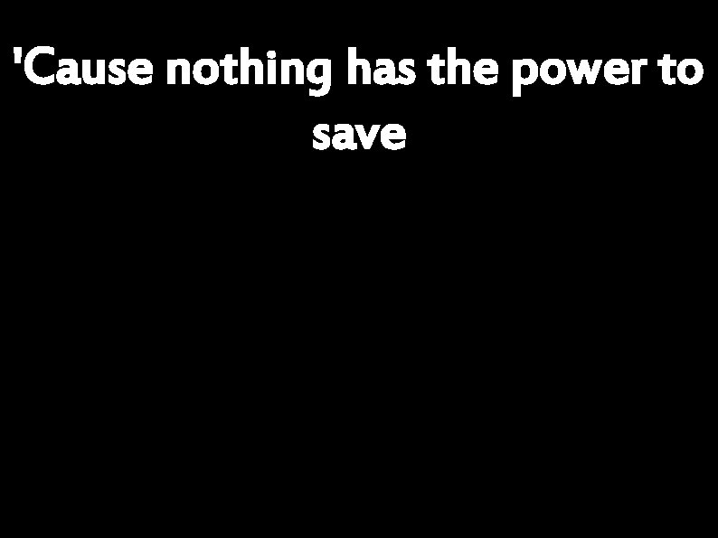 'Cause nothing has the power to save 