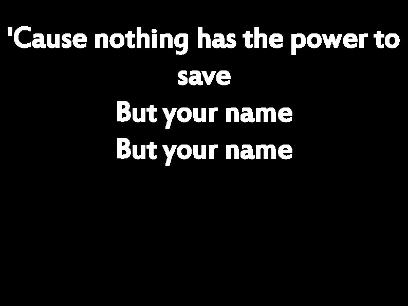 'Cause nothing has the power to save But your name 