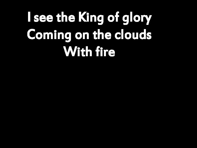 I see the King of glory Coming on the clouds With fire 