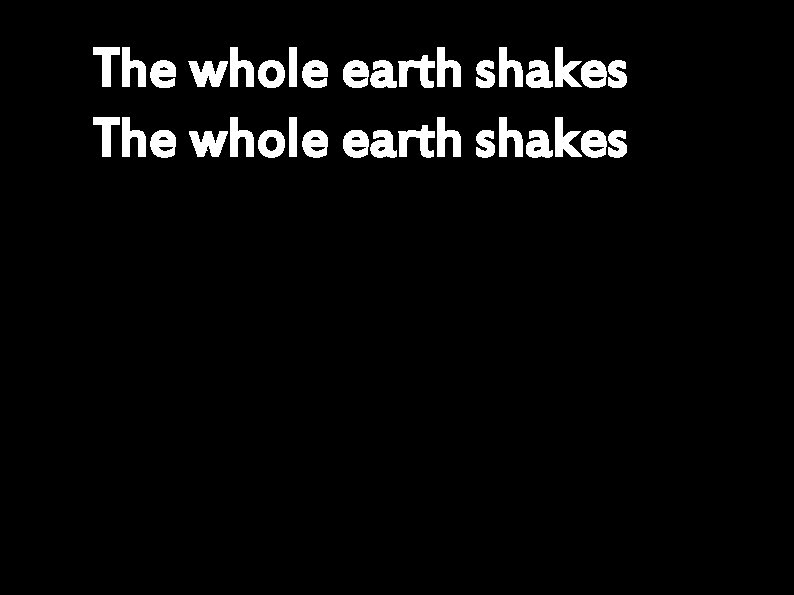 The whole earth shakes 