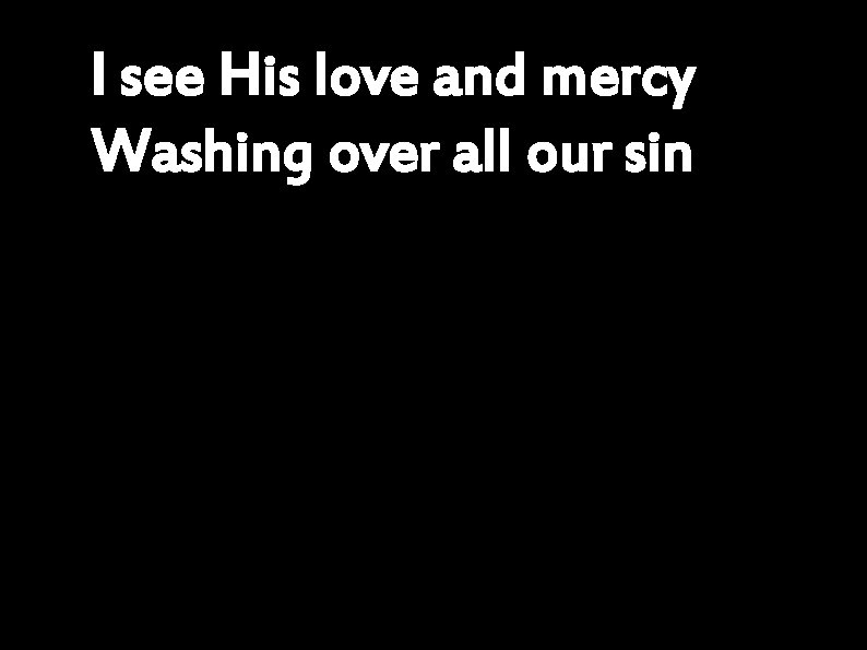 I see His love and mercy Washing over all our sin 