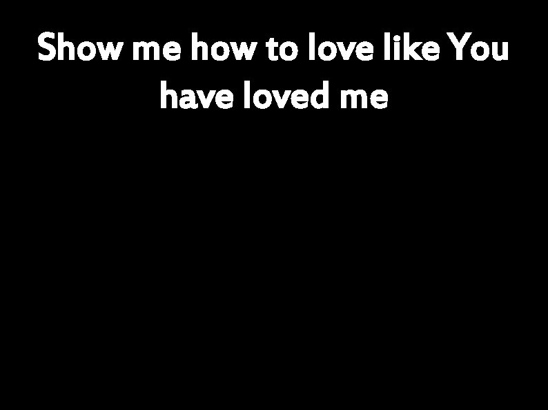 Show me how to love like You have loved me 